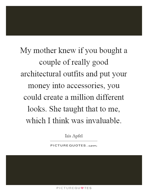My mother knew if you bought a couple of really good architectural outfits and put your money into accessories, you could create a million different looks. She taught that to me, which I think was invaluable Picture Quote #1