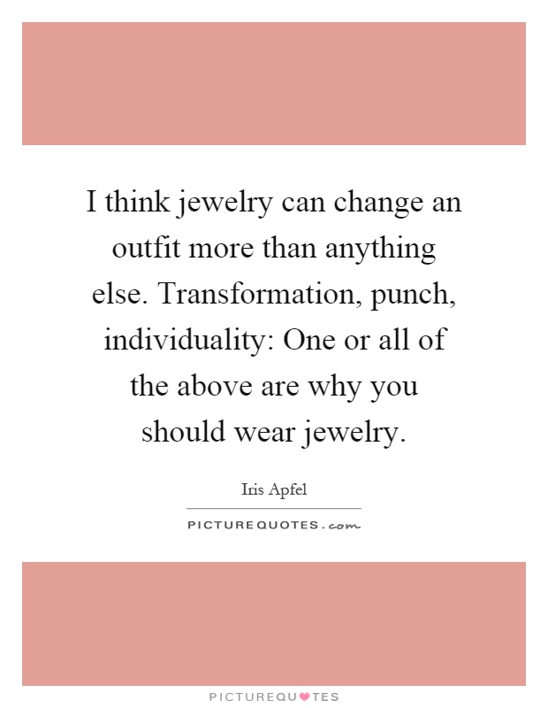 I think jewelry can change an outfit more than anything else. Transformation, punch, individuality: One or all of the above are why you should wear jewelry Picture Quote #1