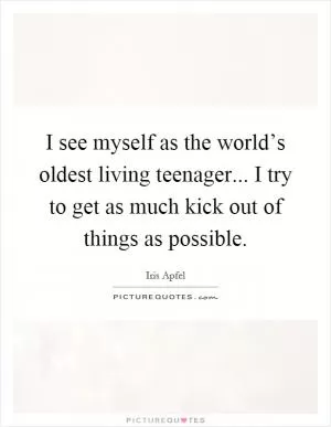 I see myself as the world’s oldest living teenager... I try to get as much kick out of things as possible Picture Quote #1