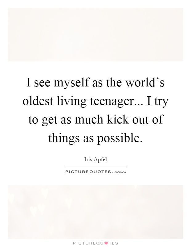 I see myself as the world's oldest living teenager... I try to get as much kick out of things as possible Picture Quote #1