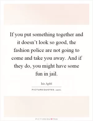 If you put something together and it doesn’t look so good, the fashion police are not going to come and take you away. And if they do, you might have some fun in jail Picture Quote #1