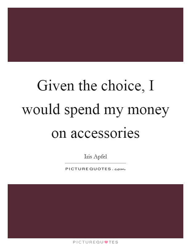 Given the choice, I would spend my money on accessories Picture Quote #1