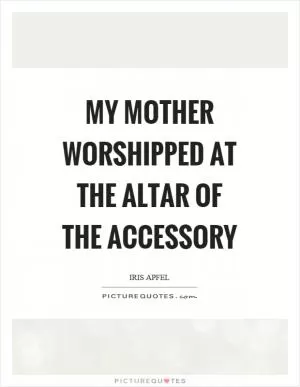 My mother worshipped at the altar of the accessory Picture Quote #1