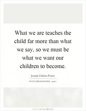What we are teaches the child far more than what we say, so we must be what we want our children to become Picture Quote #1