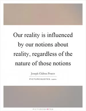 Our reality is influenced by our notions about reality, regardless of the nature of those notions Picture Quote #1