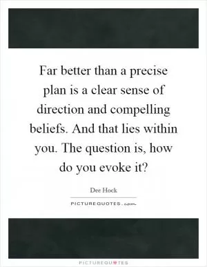 Far better than a precise plan is a clear sense of direction and compelling beliefs. And that lies within you. The question is, how do you evoke it? Picture Quote #1