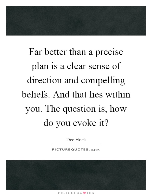 Far better than a precise plan is a clear sense of direction and compelling beliefs. And that lies within you. The question is, how do you evoke it? Picture Quote #1