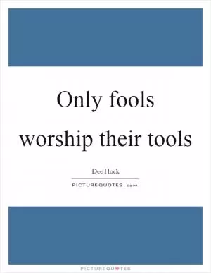 Only fools worship their tools Picture Quote #1
