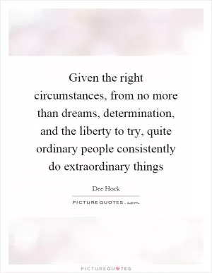 Given the right circumstances, from no more than dreams, determination, and the liberty to try, quite ordinary people consistently do extraordinary things Picture Quote #1