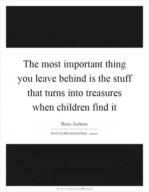 The most important thing you leave behind is the stuff that turns into treasures when children find it Picture Quote #1