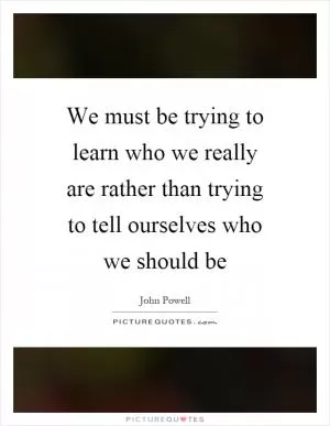 We must be trying to learn who we really are rather than trying to tell ourselves who we should be Picture Quote #1