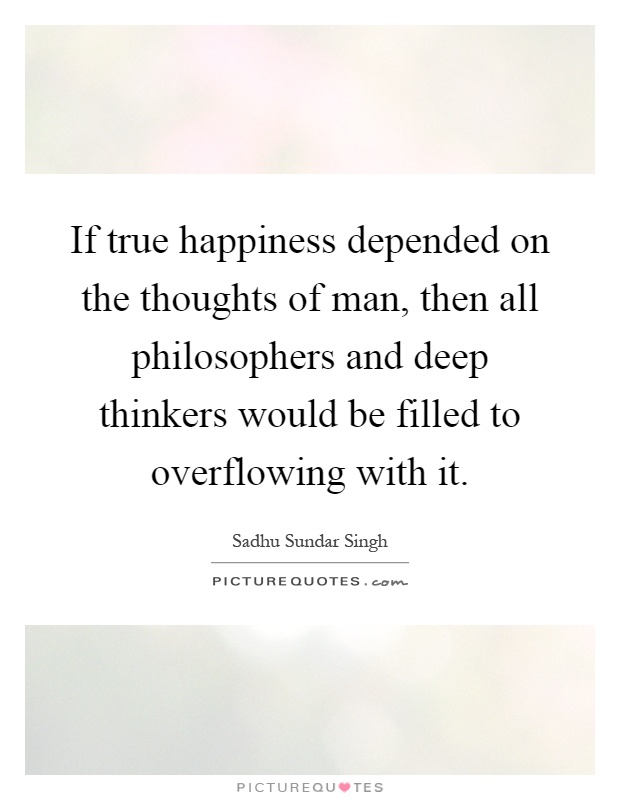 If true happiness depended on the thoughts of man, then all philosophers and deep thinkers would be filled to overflowing with it Picture Quote #1