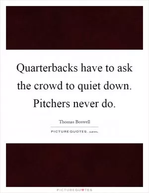 Quarterbacks have to ask the crowd to quiet down. Pitchers never do Picture Quote #1