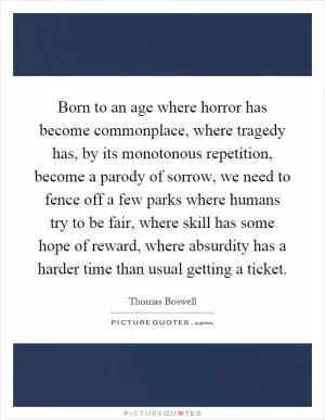 Born to an age where horror has become commonplace, where tragedy has, by its monotonous repetition, become a parody of sorrow, we need to fence off a few parks where humans try to be fair, where skill has some hope of reward, where absurdity has a harder time than usual getting a ticket Picture Quote #1