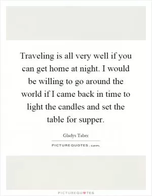 Traveling is all very well if you can get home at night. I would be willing to go around the world if I came back in time to light the candles and set the table for supper Picture Quote #1
