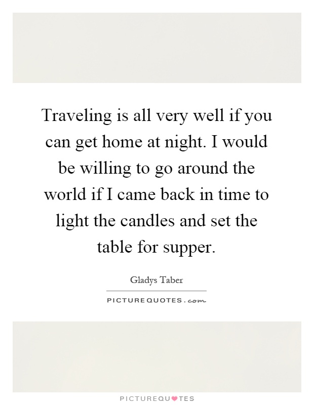 Traveling is all very well if you can get home at night. I would be willing to go around the world if I came back in time to light the candles and set the table for supper Picture Quote #1