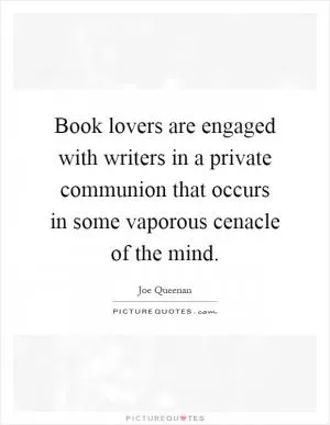 Book lovers are engaged with writers in a private communion that occurs in some vaporous cenacle of the mind Picture Quote #1