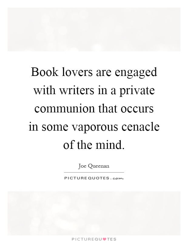 Book lovers are engaged with writers in a private communion that occurs in some vaporous cenacle of the mind Picture Quote #1