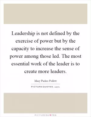 Leadership is not defined by the exercise of power but by the capacity to increase the sense of power among those led. The most essential work of the leader is to create more leaders Picture Quote #1