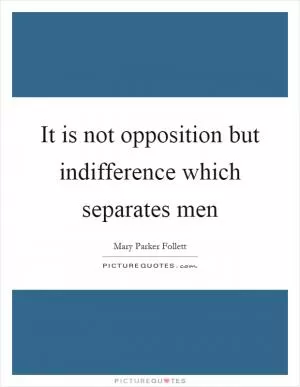 It is not opposition but indifference which separates men Picture Quote #1