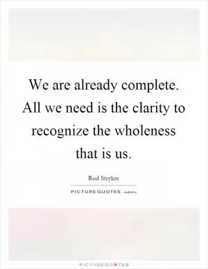 We are already complete. All we need is the clarity to recognize the wholeness that is us Picture Quote #1