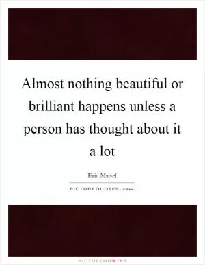 Almost nothing beautiful or brilliant happens unless a person has thought about it a lot Picture Quote #1