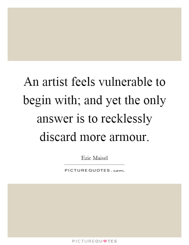 An artist feels vulnerable to begin with; and yet the only answer is to recklessly discard more armour Picture Quote #1