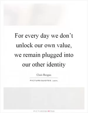 For every day we don’t unlock our own value, we remain plugged into our other identity Picture Quote #1