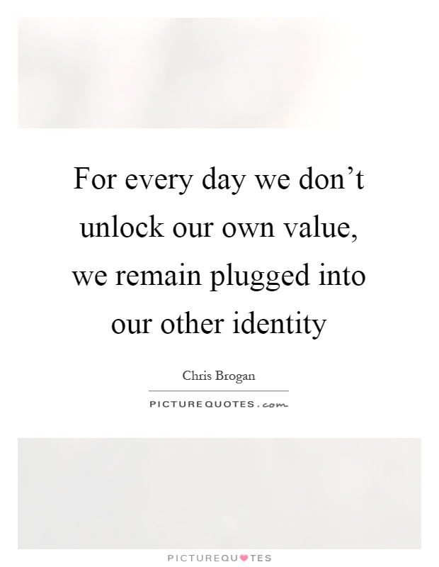 For every day we don't unlock our own value, we remain plugged into our other identity Picture Quote #1