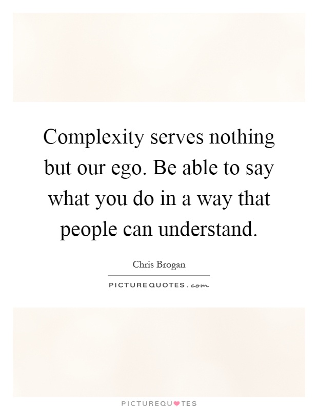 Complexity serves nothing but our ego. Be able to say what you do in a way that people can understand Picture Quote #1