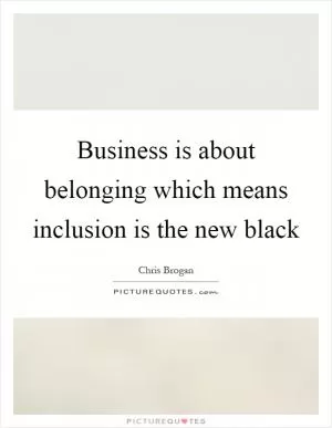 Business is about belonging which means inclusion is the new black Picture Quote #1