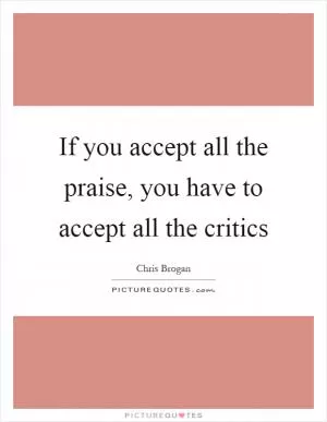 If you accept all the praise, you have to accept all the critics Picture Quote #1
