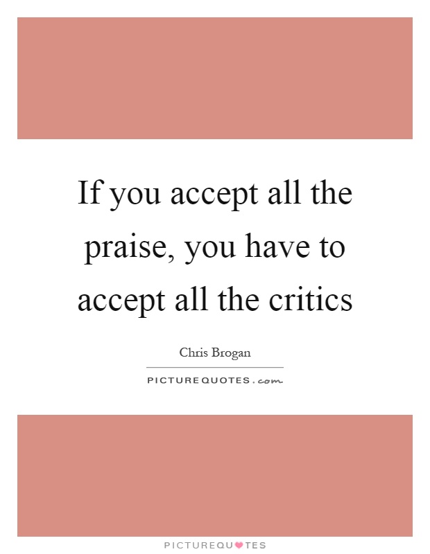 If you accept all the praise, you have to accept all the critics Picture Quote #1