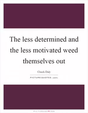 The less determined and the less motivated weed themselves out Picture Quote #1