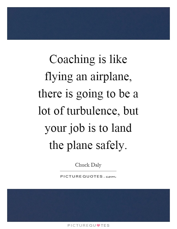 Coaching is like flying an airplane, there is going to be a lot of turbulence, but your job is to land the plane safely Picture Quote #1