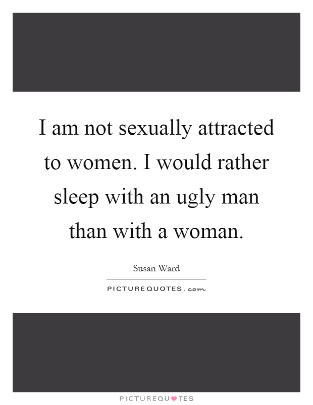 I am not sexually attracted to women. I would rather sleep with an ugly man than with a woman Picture Quote #1