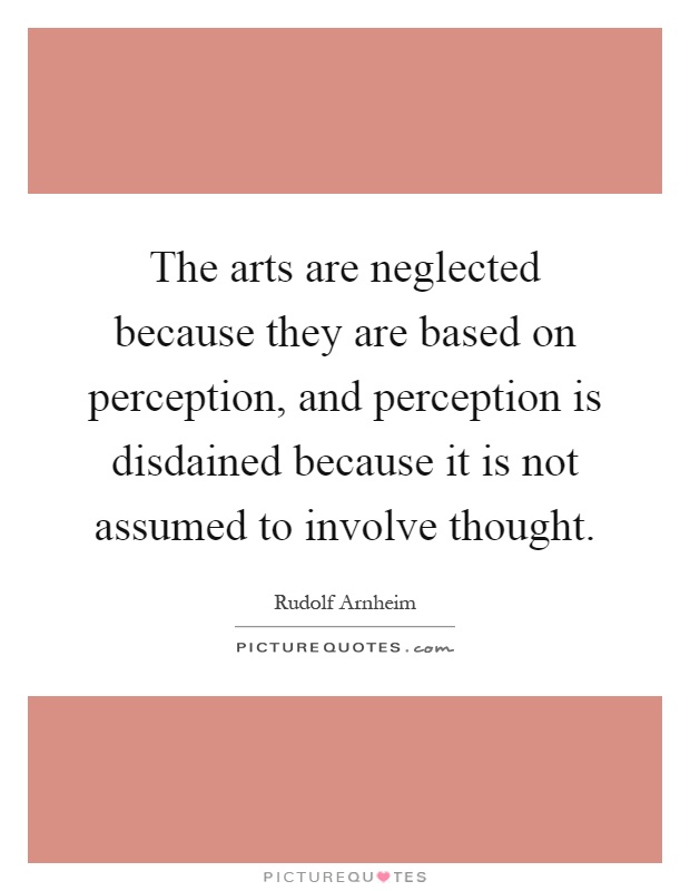 The arts are neglected because they are based on perception, and perception is disdained because it is not assumed to involve thought Picture Quote #1