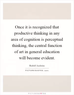 Once it is recognized that productive thinking in any area of cognition is perceptual thinking, the central function of art in general education will become evident Picture Quote #1