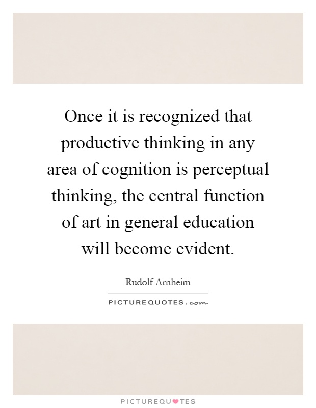 Once it is recognized that productive thinking in any area of cognition is perceptual thinking, the central function of art in general education will become evident Picture Quote #1