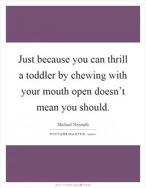 Just because you can thrill a toddler by chewing with your mouth open doesn’t mean you should Picture Quote #1