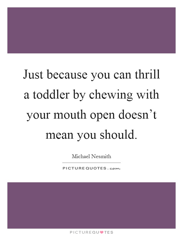Just because you can thrill a toddler by chewing with your mouth open doesn't mean you should Picture Quote #1