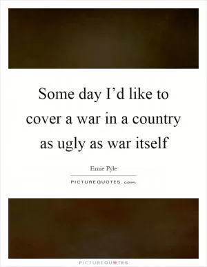 Some day I’d like to cover a war in a country as ugly as war itself Picture Quote #1