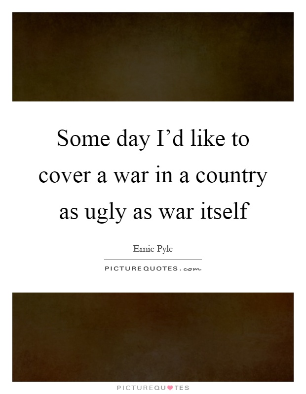 Some day I'd like to cover a war in a country as ugly as war itself Picture Quote #1