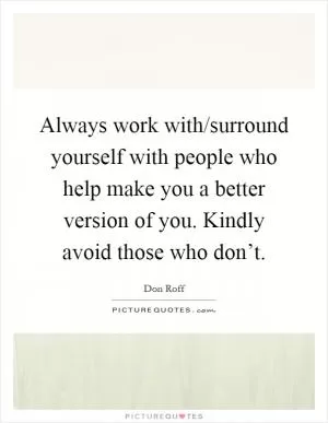 Always work with/surround yourself with people who help make you a better version of you. Kindly avoid those who don’t Picture Quote #1