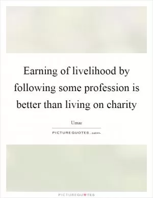 Earning of livelihood by following some profession is better than living on charity Picture Quote #1