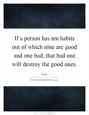 If a person has ten habits out of which nine are good and one bad, that bad one will destroy the good ones Picture Quote #1