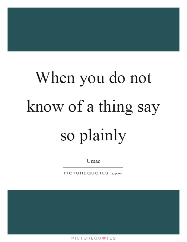 When you do not know of a thing say so plainly Picture Quote #1