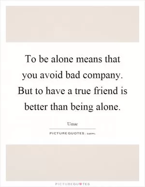 To be alone means that you avoid bad company. But to have a true friend is better than being alone Picture Quote #1