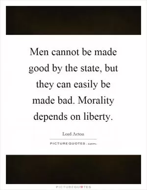 Men cannot be made good by the state, but they can easily be made bad. Morality depends on liberty Picture Quote #1