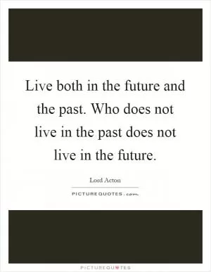 Live both in the future and the past. Who does not live in the past does not live in the future Picture Quote #1